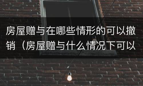房屋赠与在哪些情形的可以撤销（房屋赠与什么情况下可以撤销）