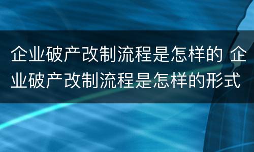企业破产改制流程是怎样的 企业破产改制流程是怎样的形式