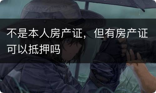 不是本人房产证，但有房产证可以抵押吗