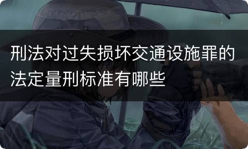 刑法对过失损坏交通设施罪的法定量刑标准有哪些