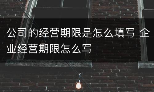 公司的经营期限是怎么填写 企业经营期限怎么写