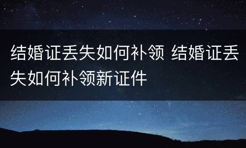 结婚证丢失如何补领 结婚证丢失如何补领新证件