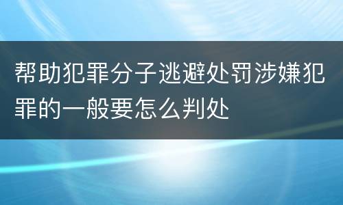 帮助犯罪分子逃避处罚涉嫌犯罪的一般要怎么判处