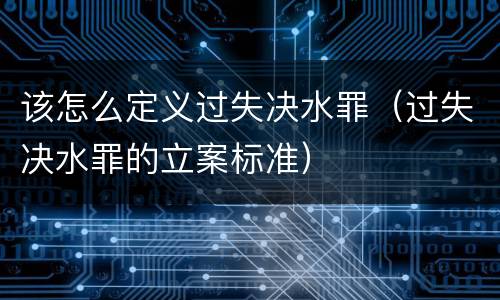 该怎么定义过失决水罪（过失决水罪的立案标准）
