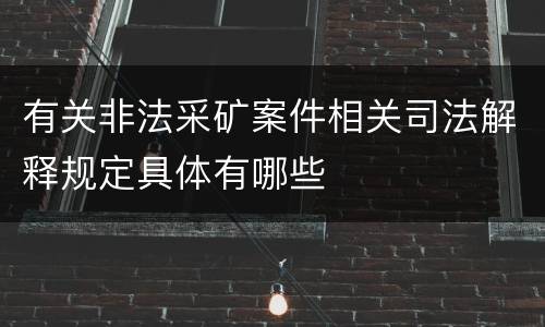 有关非法采矿案件相关司法解释规定具体有哪些
