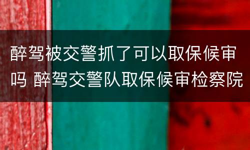 醉驾被交警抓了可以取保候审吗 醉驾交警队取保候审检察院还抓人嘛
