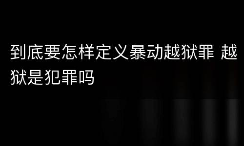 到底要怎样定义暴动越狱罪 越狱是犯罪吗