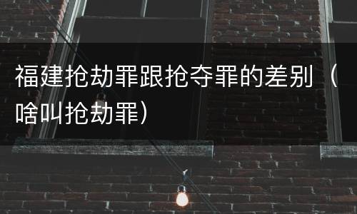 福建抢劫罪跟抢夺罪的差别（啥叫抢劫罪）