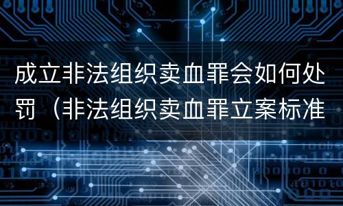 成立非法组织卖血罪会如何处罚（非法组织卖血罪立案标准）