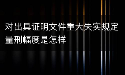 对出具证明文件重大失实规定量刑幅度是怎样