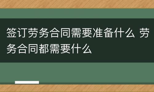 签订劳务合同需要准备什么 劳务合同都需要什么