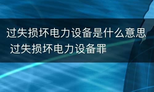 过失损坏电力设备是什么意思 过失损坏电力设备罪