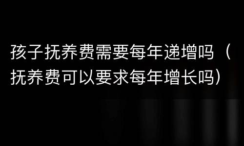 孩子抚养费需要每年递增吗（抚养费可以要求每年增长吗）