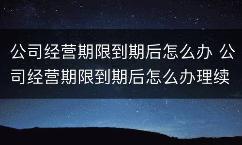 公司经营期限到期后怎么办 公司经营期限到期后怎么办理续签