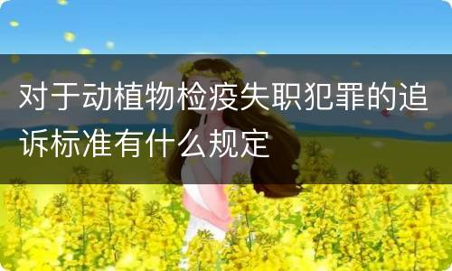 对于动植物检疫失职犯罪的追诉标准有什么规定