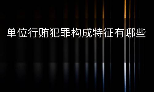 单位行贿犯罪构成特征有哪些