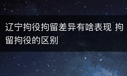 辽宁拘役拘留差异有啥表现 拘留拘役的区别