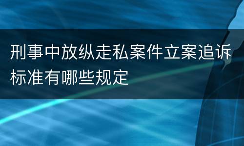 刑事中放纵走私案件立案追诉标准有哪些规定