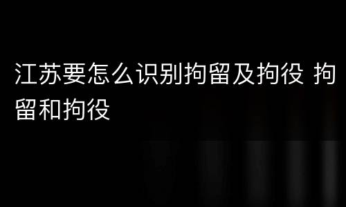 江苏要怎么识别拘留及拘役 拘留和拘役
