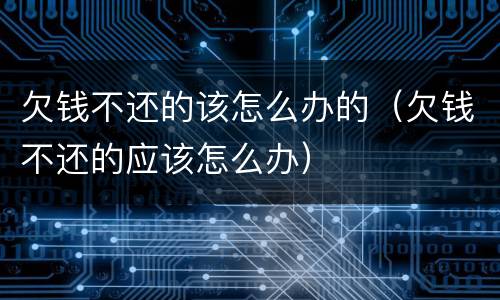 欠钱不还的该怎么办的（欠钱不还的应该怎么办）