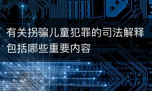 有关拐骗儿童犯罪的司法解释包括哪些重要内容