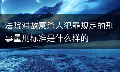 法院对故意杀人犯罪规定的刑事量刑标准是什么样的