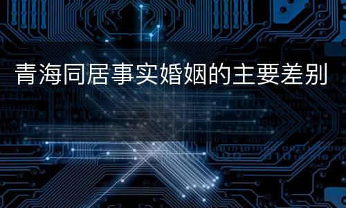 青海同居事实婚姻的主要差别