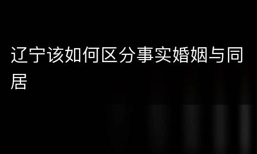 辽宁该如何区分事实婚姻与同居