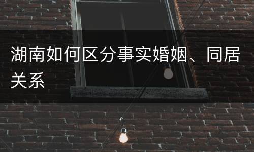湖南如何区分事实婚姻、同居关系