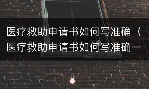 医疗救助申请书如何写准确（医疗救助申请书如何写准确一点）