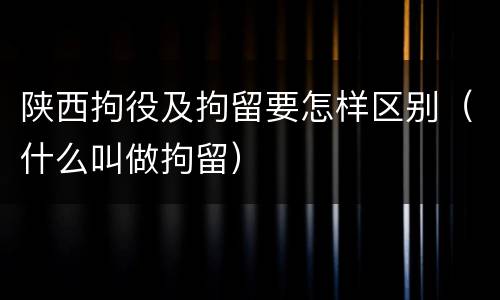陕西拘役及拘留要怎样区别（什么叫做拘留）