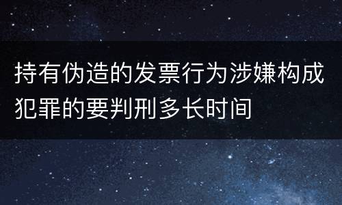 持有伪造的发票行为涉嫌构成犯罪的要判刑多长时间