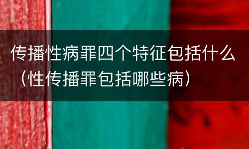 传播性病罪四个特征包括什么（性传播罪包括哪些病）