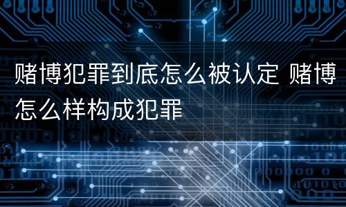 赌博犯罪到底怎么被认定 赌博怎么样构成犯罪