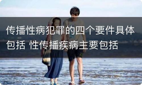 传播性病犯罪的四个要件具体包括 性传播疾病主要包括