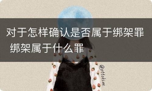 对于怎样确认是否属于绑架罪 绑架属于什么罪