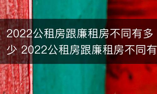 2022公租房跟廉租房不同有多少 2022公租房跟廉租房不同有多少套