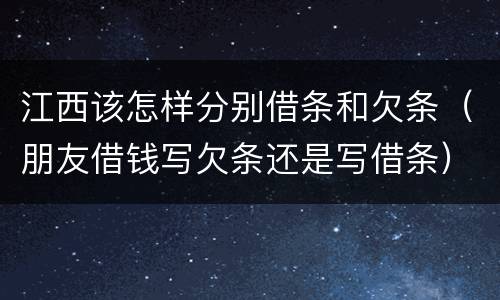 江西该怎样分别借条和欠条（朋友借钱写欠条还是写借条）