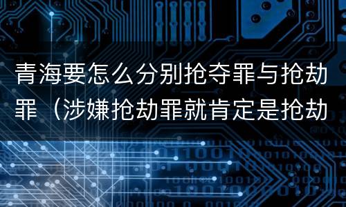 青海要怎么分别抢夺罪与抢劫罪（涉嫌抢劫罪就肯定是抢劫罪吗）
