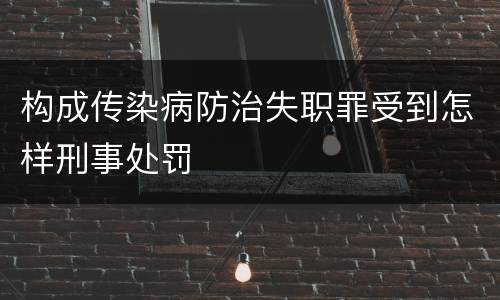 构成传染病防治失职罪受到怎样刑事处罚