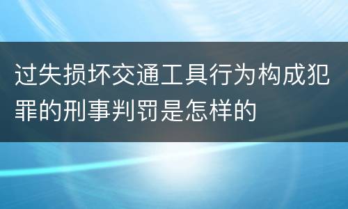 过失损坏交通工具行为构成犯罪的刑事判罚是怎样的