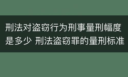 刑法对盗窃行为刑事量刑幅度是多少 刑法盗窃罪的量刑标准