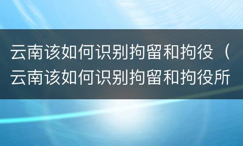 云南该如何识别拘留和拘役（云南该如何识别拘留和拘役所）