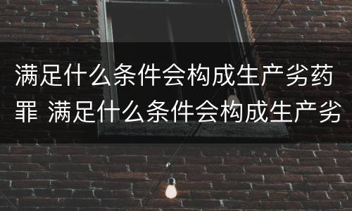 满足什么条件会构成生产劣药罪 满足什么条件会构成生产劣药罪行