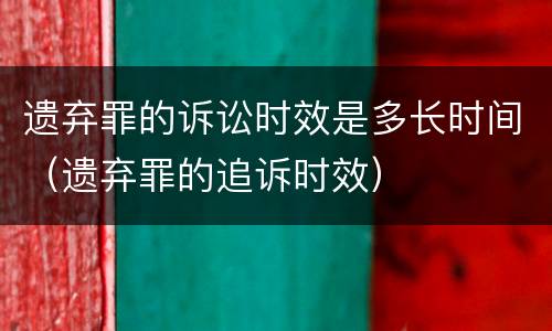 遗弃罪的诉讼时效是多长时间（遗弃罪的追诉时效）