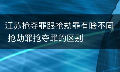 江苏抢夺罪跟抢劫罪有啥不同 抢劫罪抢夺罪的区别