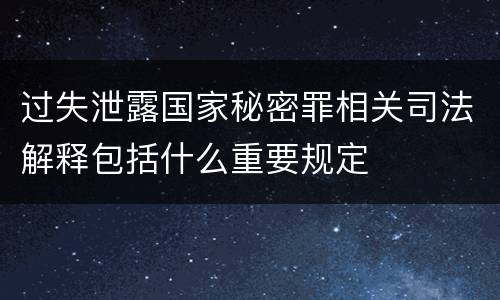 过失泄露国家秘密罪相关司法解释包括什么重要规定