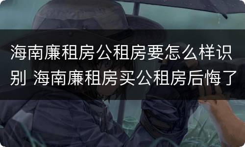 海南廉租房公租房要怎么样识别 海南廉租房买公租房后悔了