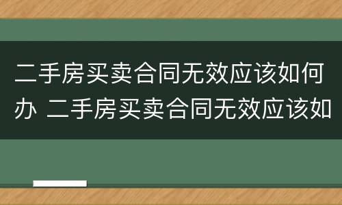 二手房买卖合同无效应该如何办 二手房买卖合同无效应该如何办理过户