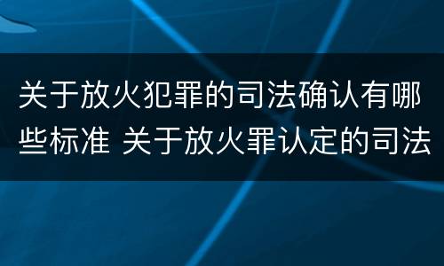 关于放火犯罪的司法确认有哪些标准 关于放火罪认定的司法解释